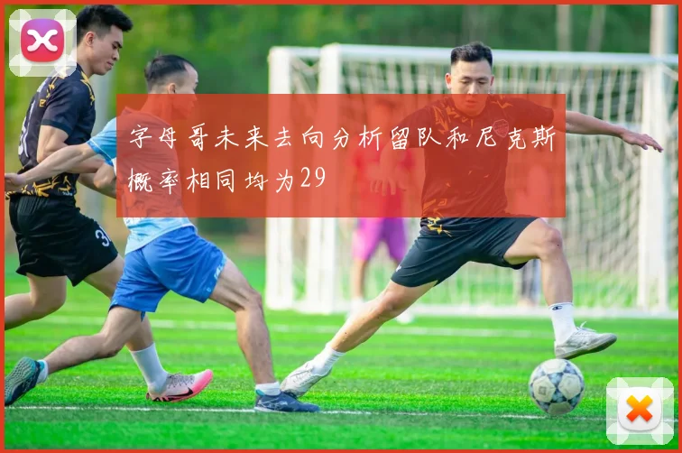 字母哥未来去向分析留队和尼克斯概率相同均为29