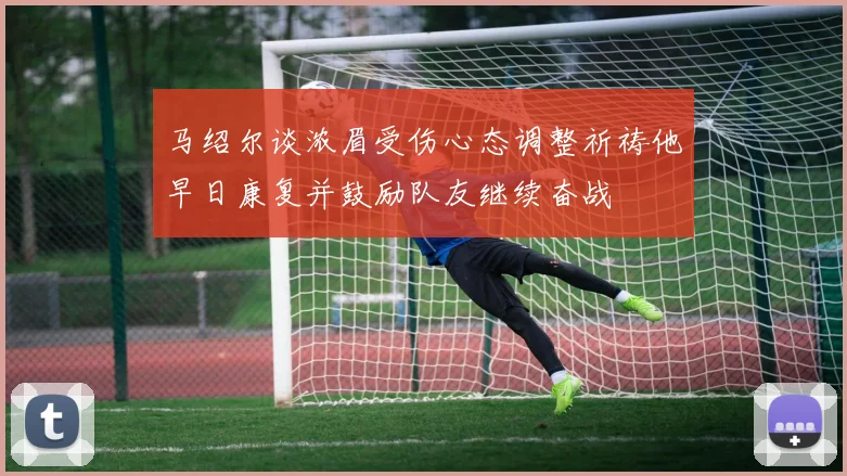 马绍尔谈浓眉受伤心态调整祈祷他早日康复并鼓励队友继续奋战