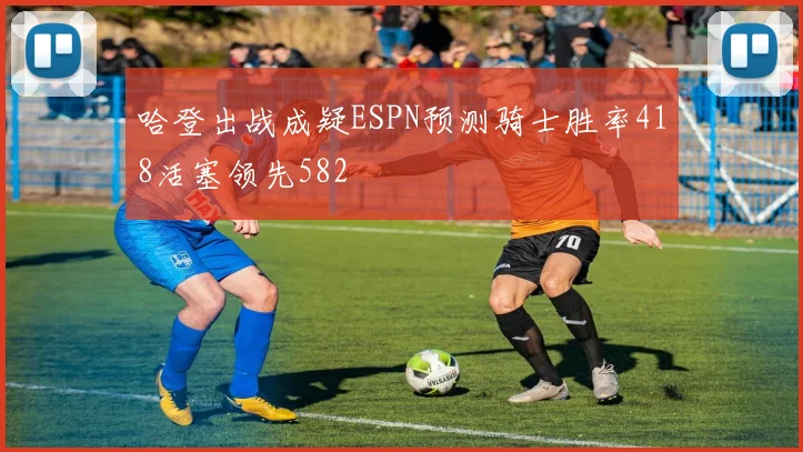 哈登出战成疑ESPN预测骑士胜率418活塞领先582