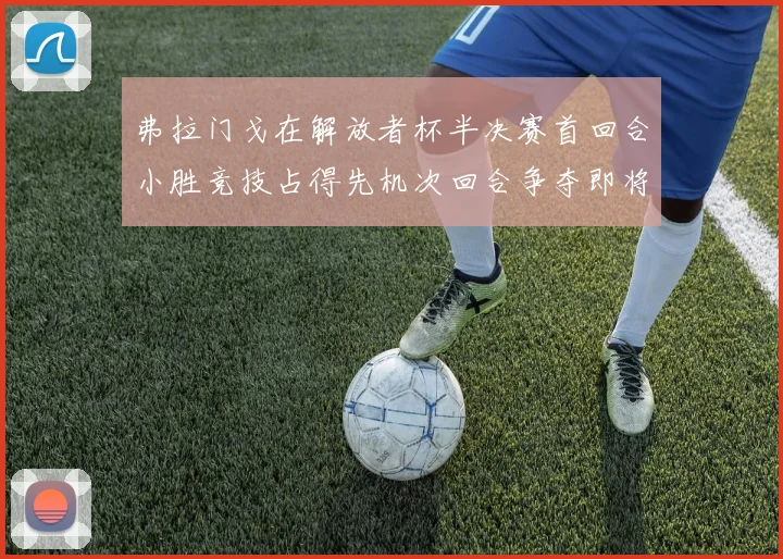 弗拉门戈在解放者杯半决赛首回合小胜竞技占得先机次回合争夺即将开启