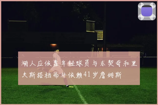 湖人应依靠年轻球员与东契奇和里夫斯搭档而非依赖41岁詹姆斯