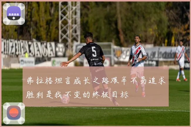 弗拉格坦言成长之路艰辛不易追求胜利是我不变的终极目标