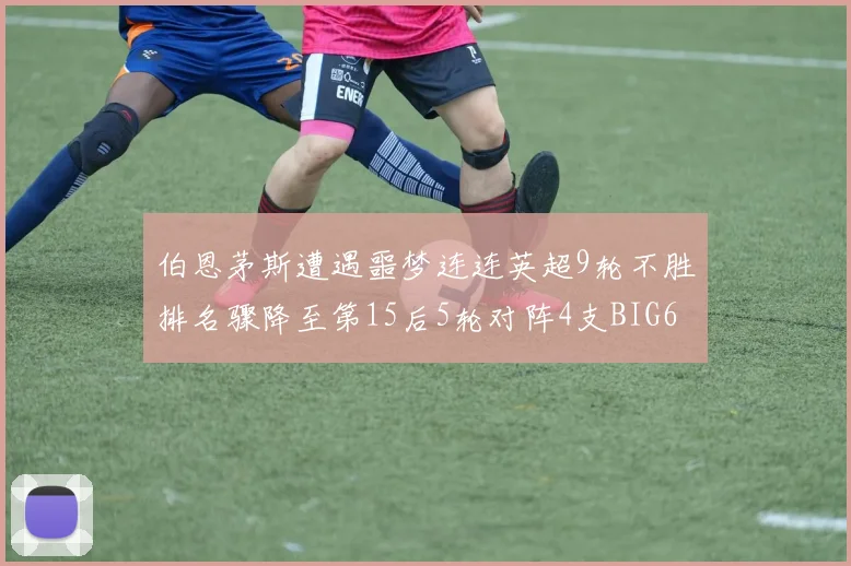 伯恩茅斯遭遇噩梦连连英超9轮不胜排名骤降至第15后5轮对阵4支BIG6球队