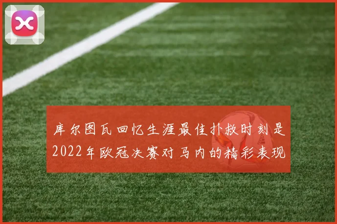 库尔图瓦回忆生涯最佳扑救时刻是2022年欧冠决赛对马内的精彩表现