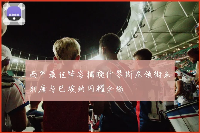 西甲最佳阵容揭晓什琴斯尼领衔米利唐与巴埃纳闪耀全场