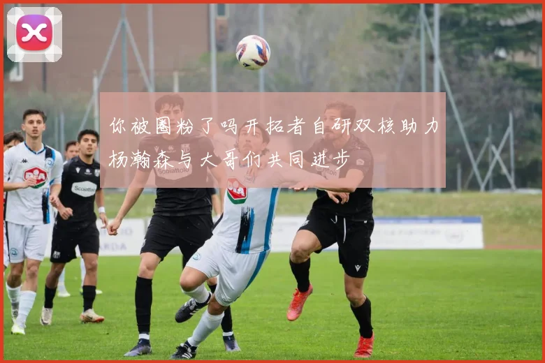你被圈粉了吗开拓者自研双核助力杨瀚森与大哥们共同进步