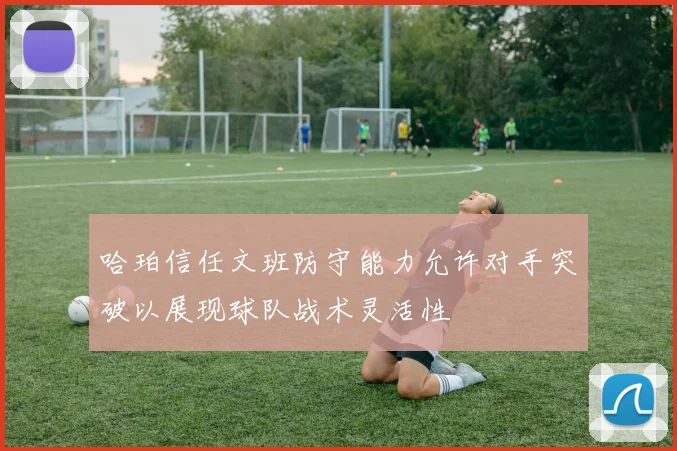 哈珀信任文班防守能力允许对手突破以展现球队战术灵活性