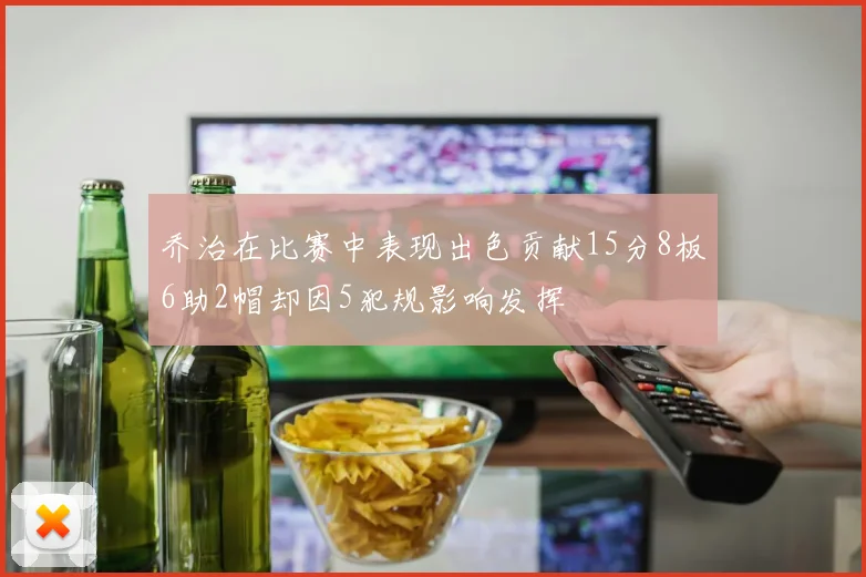 乔治在比赛中表现出色贡献15分8板6助2帽却因5犯规影响发挥
