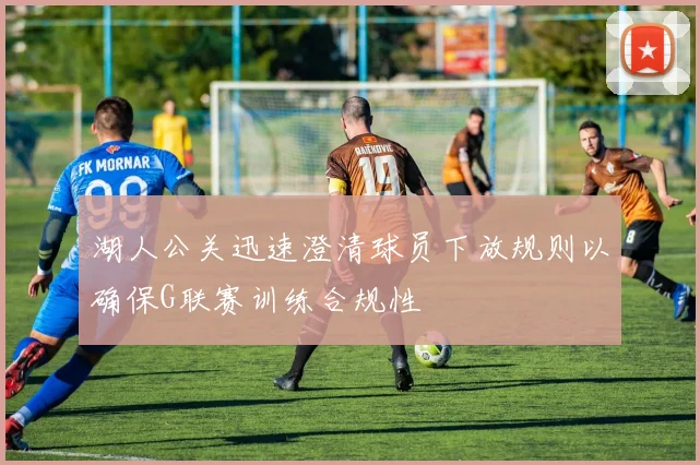 湖人公关迅速澄清球员下放规则以确保G联赛训练合规性