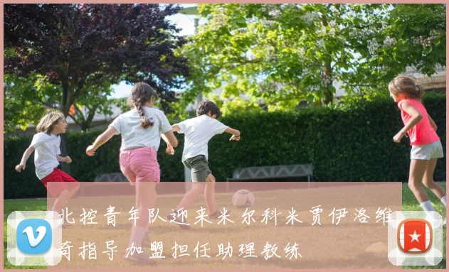 北控青年队迎来米尔科米贾伊洛维奇指导加盟担任助理教练