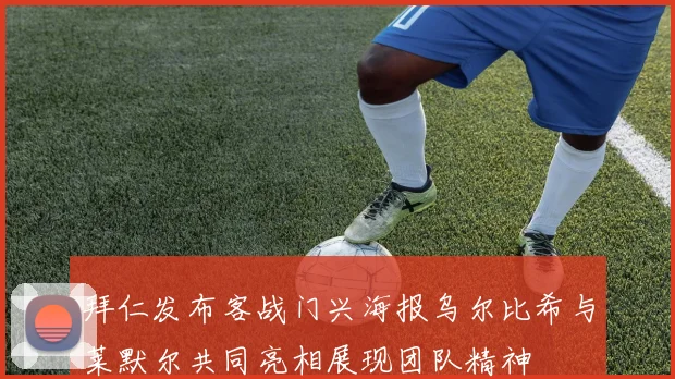 拜仁发布客战门兴海报乌尔比希与莱默尔共同亮相展现团队精神