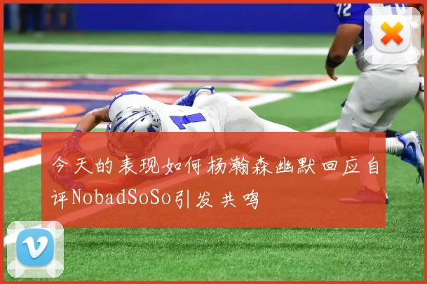 今天的表现如何杨瀚森幽默回应自评NobadSoSo引发共鸣
