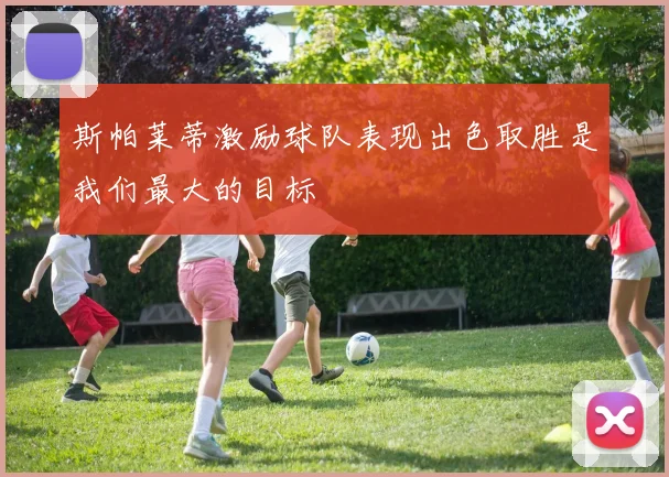 斯帕莱蒂激励球队表现出色取胜是我们最大的目标