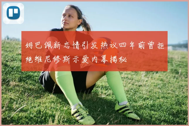 姆巴佩新恋情引发热议四年前曾拒绝维尼修斯示爱内幕揭秘