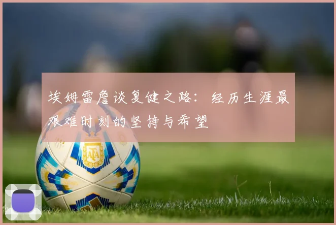 埃姆雷詹谈复健之路：经历生涯最艰难时刻的坚持与希望