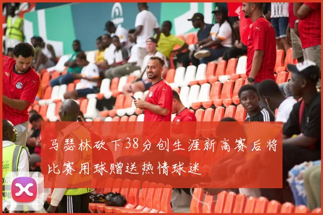 马瑟林砍下38分创生涯新高赛后将比赛用球赠送热情球迷