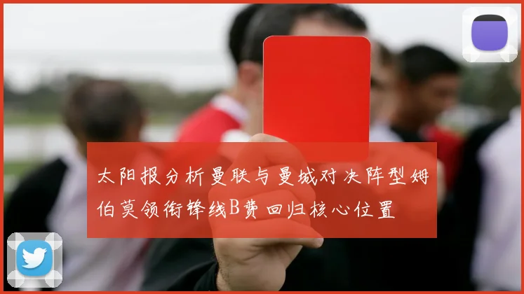 太阳报分析曼联与曼城对决阵型姆伯莫领衔锋线B费回归核心位置